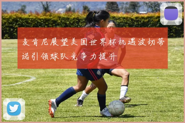 麦肯尼展望美国世界杯机遇波切蒂诺引领球队竞争力提升