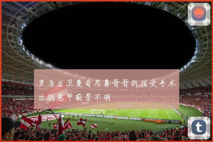 罗马后卫曼奇尼鼻骨骨折接受手术出战意甲前景不明