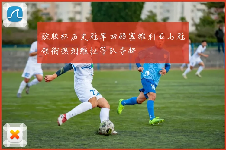 欧联杯历史冠军回顾塞维利亚七冠领衔热刺维拉等队争辉