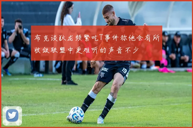 布克谈狄龙频繁吃T事件称他会有所收敛联盟中更难听的声音不少