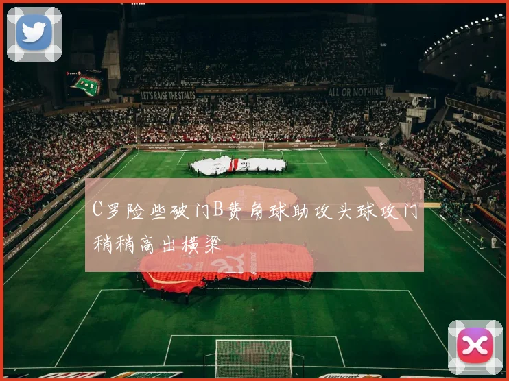 C罗险些破门B费角球助攻头球攻门稍稍高出横梁