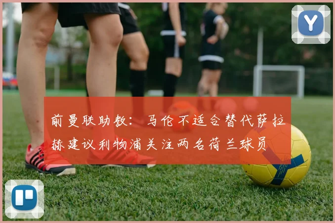 前曼联助教：马伦不适合替代萨拉赫建议利物浦关注两名荷兰球员
