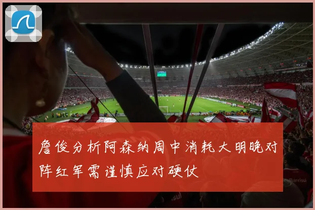 詹俊分析阿森纳周中消耗大明晚对阵红军需谨慎应对硬仗