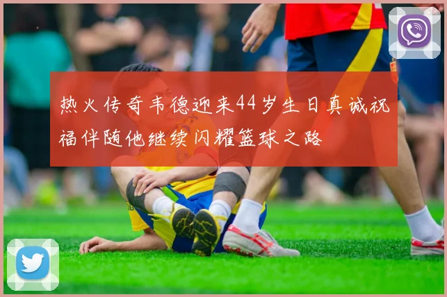 热火传奇韦德迎来44岁生日真诚祝福伴随他继续闪耀篮球之路