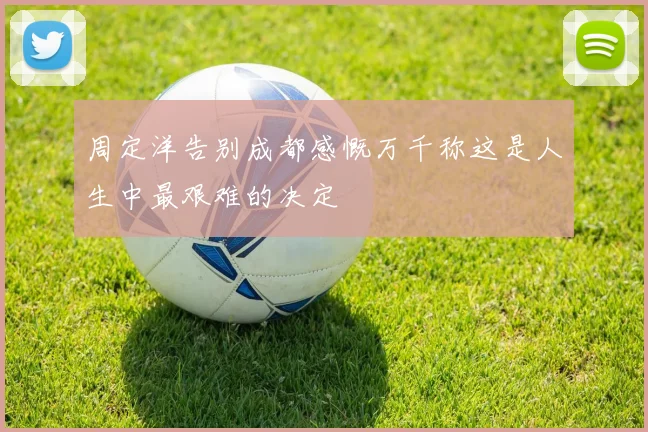 周定洋告别成都感慨万千称这是人生中最艰难的决定