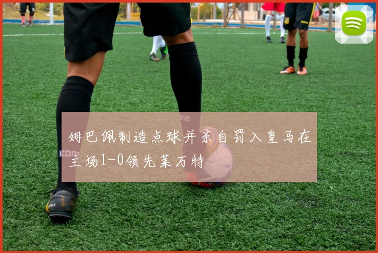 姆巴佩制造点球并亲自罚入皇马在主场1-0领先莱万特
