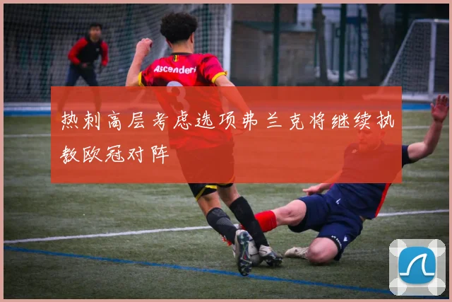 热刺高层考虑选项弗兰克将继续执教欧冠对阵