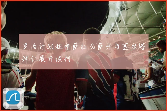 罗马计划租借萨拉戈萨并与塞尔塔拜仁展开谈判