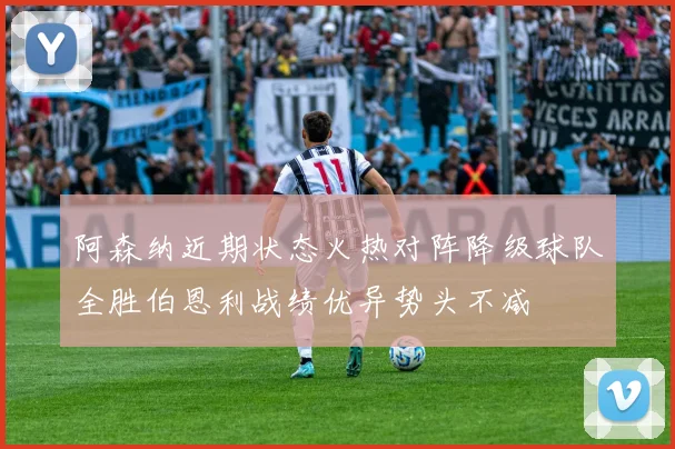 阿森纳近期状态火热对阵降级球队全胜伯恩利战绩优异势头不减