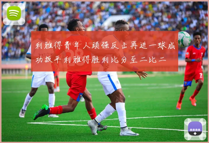 利雅得青年人顽强反击再进一球成功扳平利雅得胜利比分至二比二