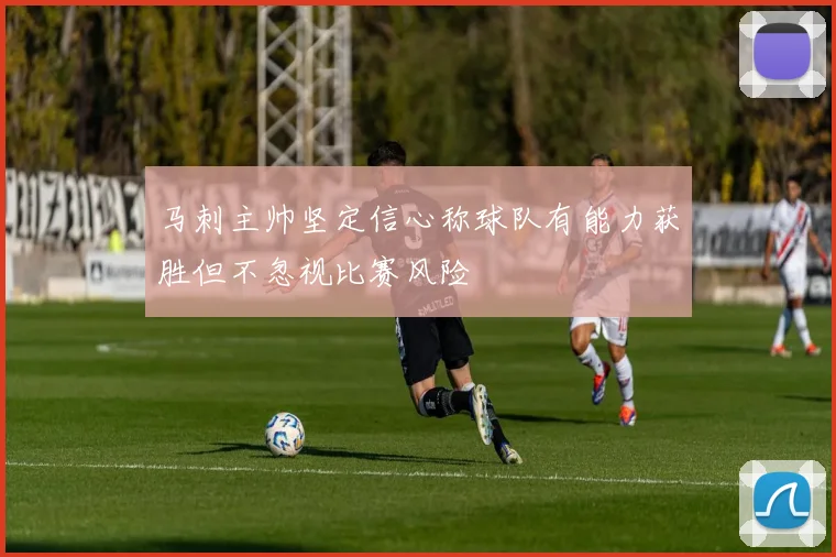 马刺主帅坚定信心称球队有能力获胜但不忽视比赛风险