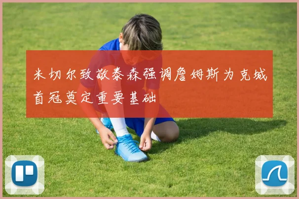 米切尔致敬泰森强调詹姆斯为克城首冠奠定重要基础