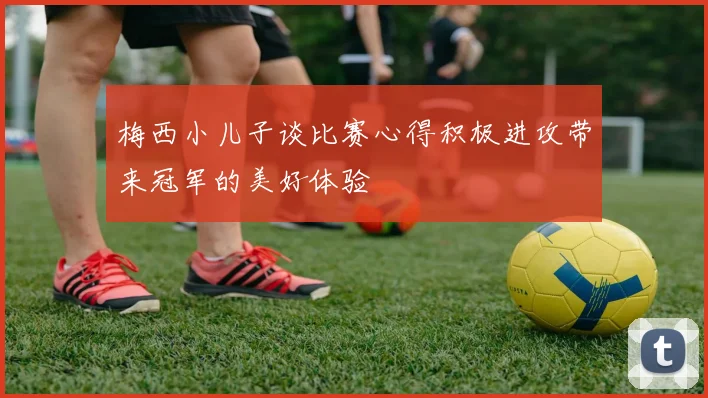 梅西小儿子谈比赛心得积极进攻带来冠军的美好体验